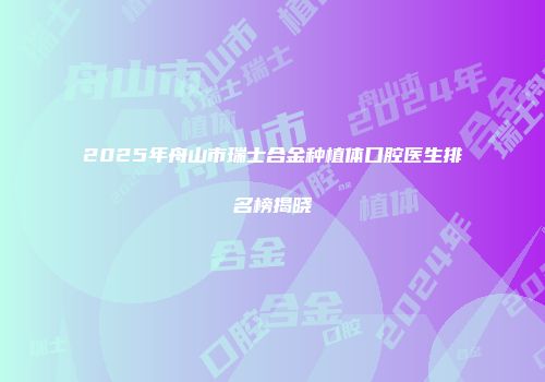 2025年舟山市瑞士合金种植体口腔医生排名榜揭晓