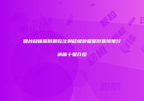 烟台自体脂肪颗粒注射移植卧蚕整形医院排行榜前十强介绍