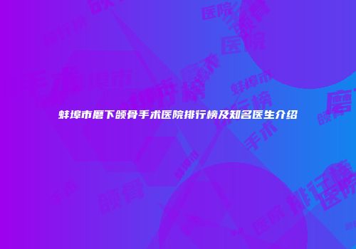 蚌埠市磨下颌骨手术医院排行榜及知名医生介绍