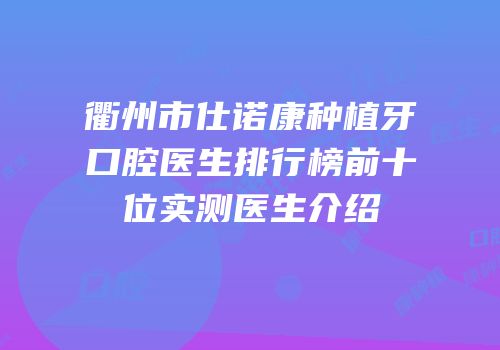 衢州市仕诺康种植牙口腔医生排行榜前十位实测医生介绍