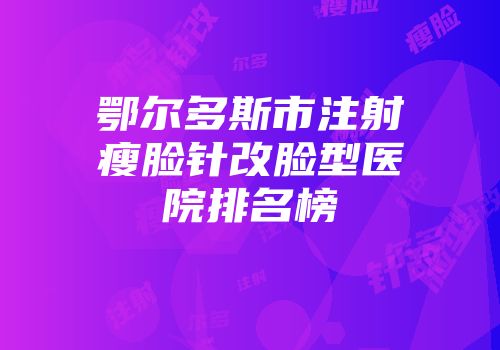 鄂尔多斯市注射瘦脸针改脸型医院排名榜