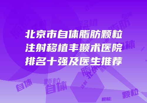 北京市自体脂肪颗粒注射移植丰颞术医院排名十强及医生推荐