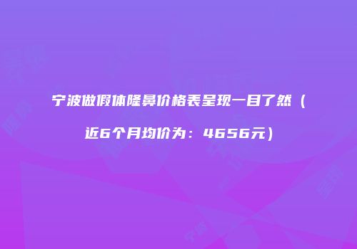 宁波做假体隆鼻价格表呈现一目了然（近6个月均价为：4656元）