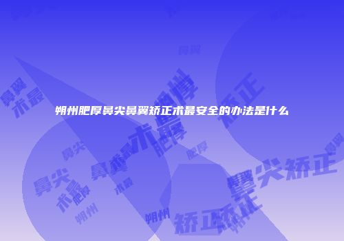 朔州肥厚鼻尖鼻翼矫正术最安全的办法是什么