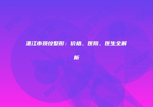 湛江市颈纹整形：价格、医院、医生全解析