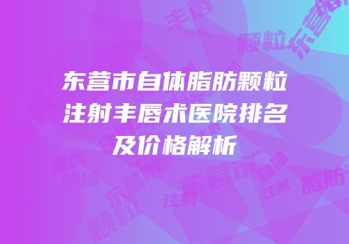东营市自体脂肪颗粒注射丰唇术医院排名及价格解析