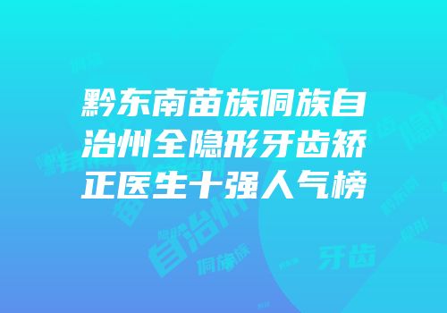 黔东南苗族侗族自治州全隐形牙齿矫正医生十强人气榜