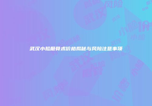 武汉小脸磨骨术价格揭秘与风险注意事项