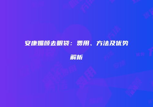 安康媚颜去眼袋：费用、方法及优势解析