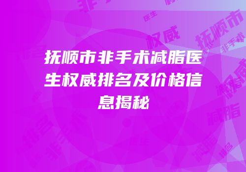 抚顺市非手术减脂医生权威排名及价格信息揭秘