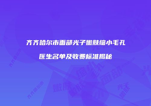 齐齐哈尔市面部光子嫩肤缩小毛孔医生名单及收费标准揭秘