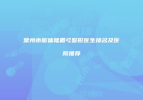 常州市膨体隆眉弓整形医生排名及医院推荐