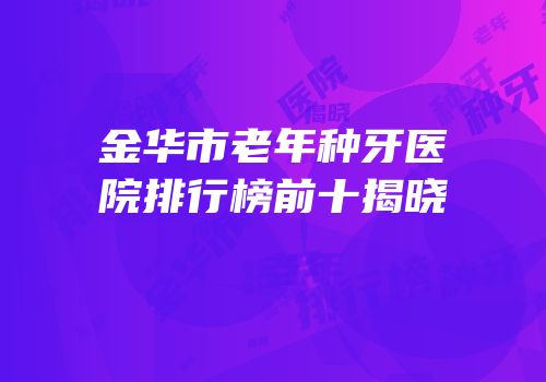 金华市老年种牙医院排行榜前十揭晓