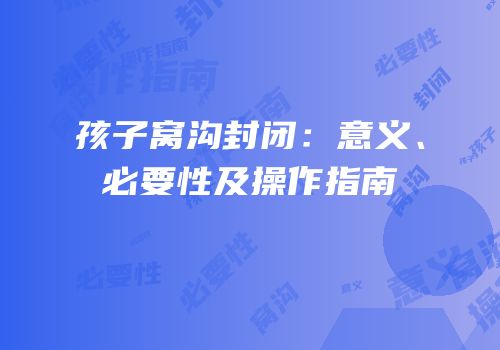 孩子窝沟封闭：意义、必要性及操作指南