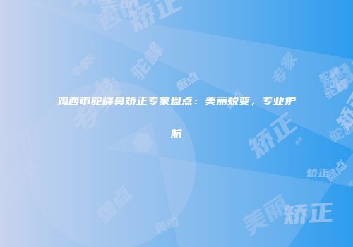 鸡西市驼峰鼻矫正专家盘点：美丽蜕变，专业护航