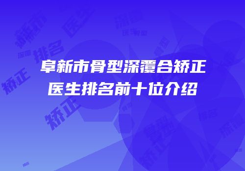 阜新市骨型深覆合矫正医生排名前十位介绍
