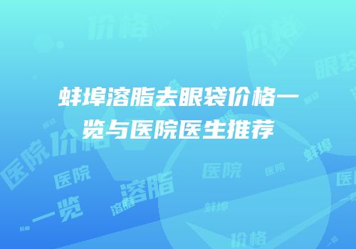 蚌埠溶脂去眼袋价格一览与医院医生推荐
