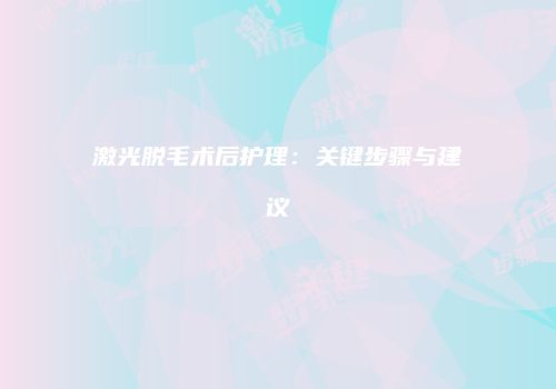激光脱毛术后护理：关键步骤与建议