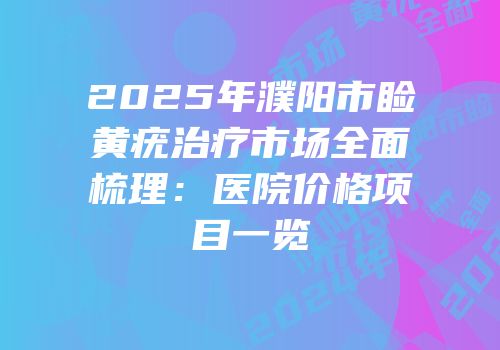 2025年濮阳市睑黄疣治疗市场全面梳理：医院价格项目一览