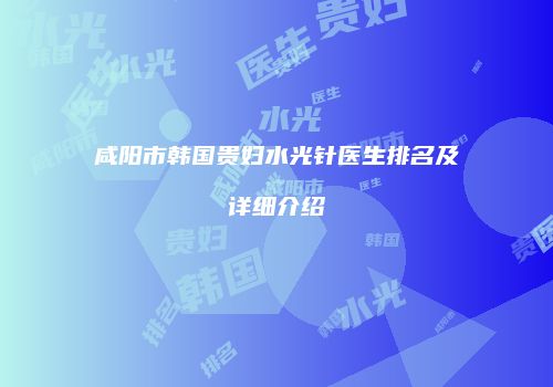 咸阳市韩国贵妇水光针医生排名及详细介绍
