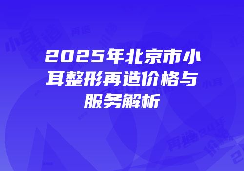2025年北京市小耳整形再造价格与服务解析