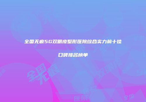 全国无痕5G双眼皮整形医院综合实力前十佳口碑排名榜单