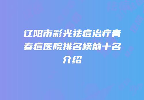 辽阳市彩光祛痘治疗青春痘医院排名榜前十名介绍