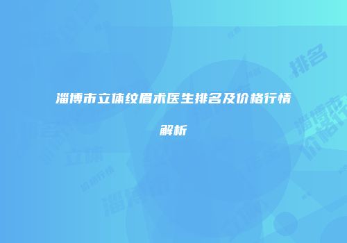 淄博市立体纹眉术医生排名及价格行情解析