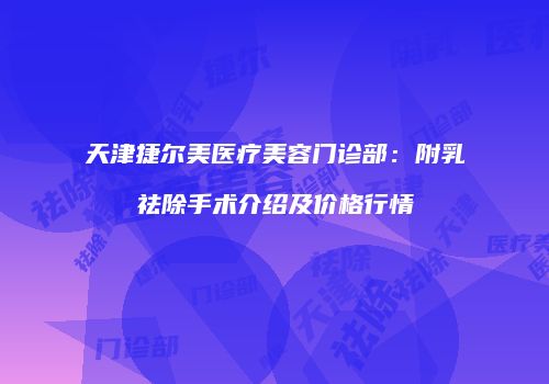 天津捷尔美医疗美容门诊部：附乳祛除手术介绍及价格行情