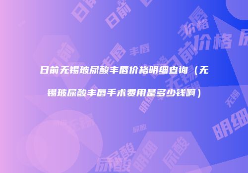 日前无锡玻尿酸丰唇价格明细查询（无锡玻尿酸丰唇手术费用是多少钱啊）