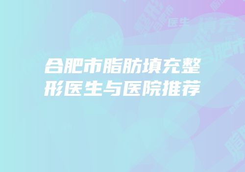 合肥市脂肪填充整形医生与医院推荐