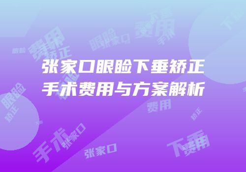 张家口眼睑下垂矫正手术费用与方案解析