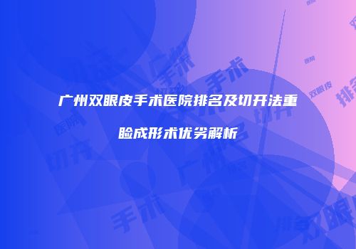 广州双眼皮手术医院排名及切开法重睑成形术优劣解析