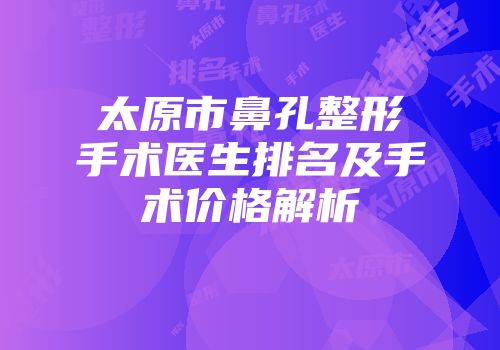 太原市鼻孔整形手术医生排名及手术价格解析