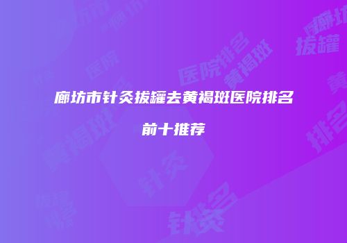 廊坊市针灸拔罐去黄褐斑医院排名前十推荐