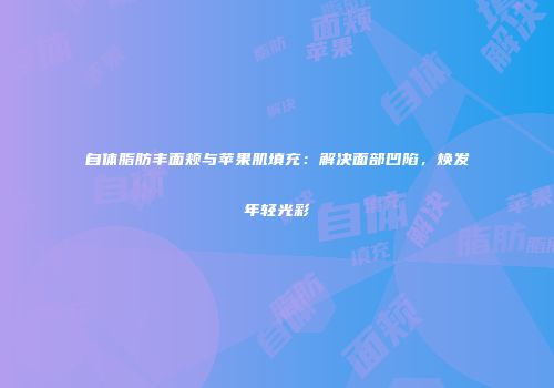 自体脂肪丰面颊与苹果肌填充：解决面部凹陷，焕发年轻光彩
