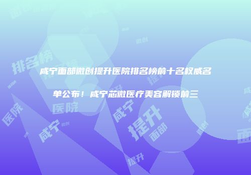 咸宁面部微创提升医院排名榜前十名权威名单公布！咸宁芯微医疗美容解锁前三