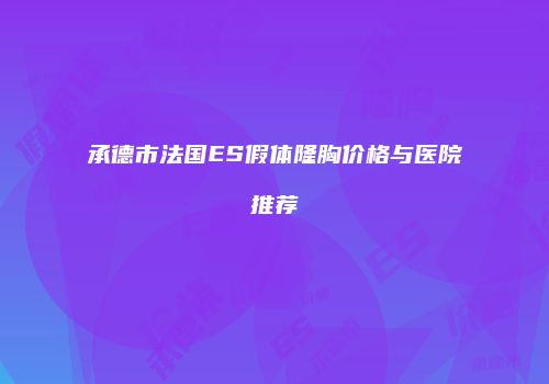 承德市法国ES假体隆胸价格与医院推荐