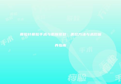 瘦脸针瘦脸手术与肌肤紧致：美容方法与术后保养指南