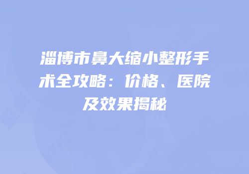 淄博市鼻大缩小整形手术全攻略：价格、医院及效果揭秘