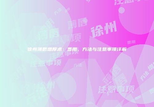 徐州薄唇增厚术：费用、方法与注意事项详解