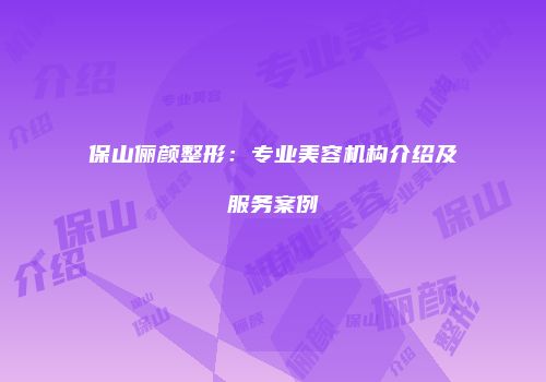 保山俪颜整形：专业美容机构介绍及服务案例