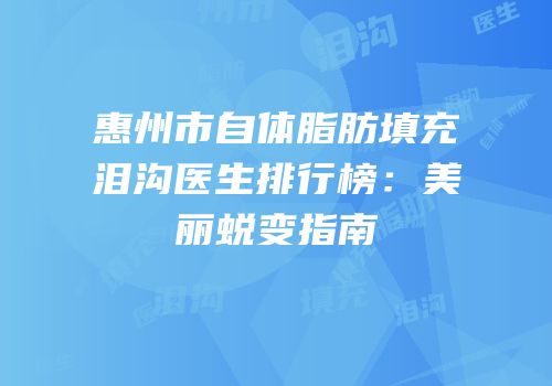惠州市自体脂肪填充泪沟医生排行榜：美丽蜕变指南