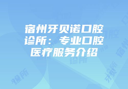 宿州牙贝诺口腔诊所：专业口腔医疗服务介绍