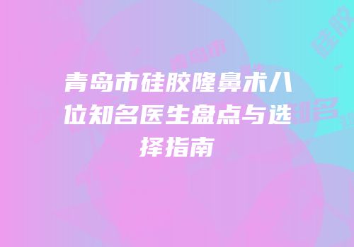 青岛市硅胶隆鼻术八位知名医生盘点与选择指南