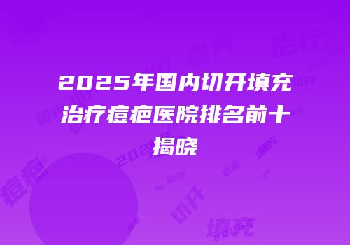 2025年国内切开填充治疗痘疤医院排名前十揭晓