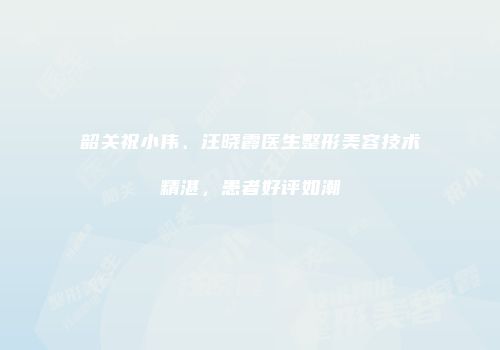 韶关祝小伟、汪晓霞医生整形美容技术精湛，患者好评如潮