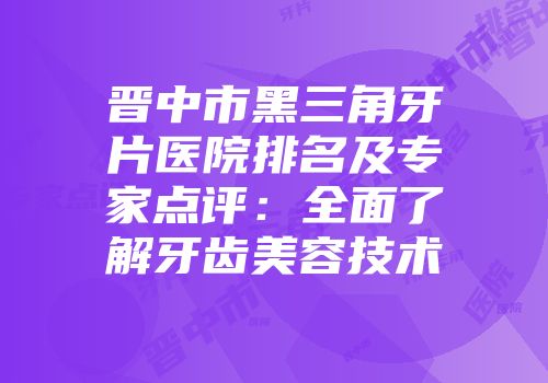 晋中市黑三角牙片医院排名及专家点评：全面了解牙齿美容技术
