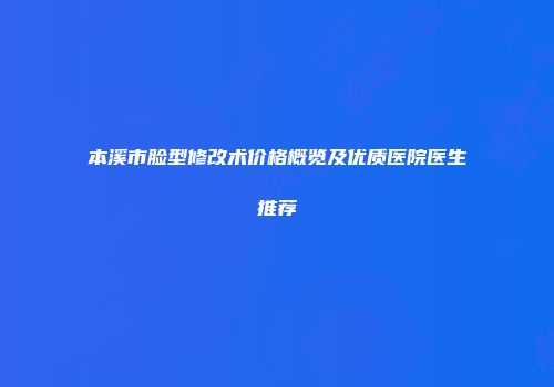 本溪市脸型修改术价格概览及优质医院医生推荐