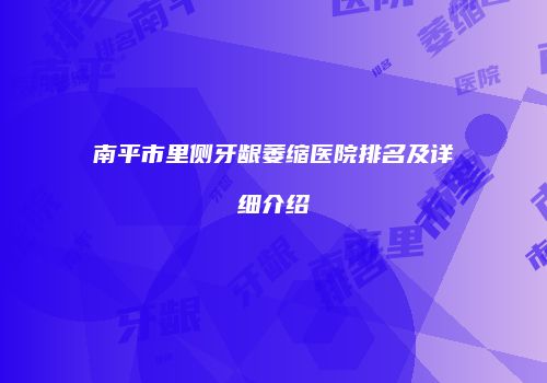 南平市里侧牙龈萎缩医院排名及详细介绍